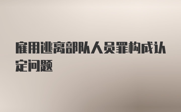 雇用逃离部队人员罪构成认定问题