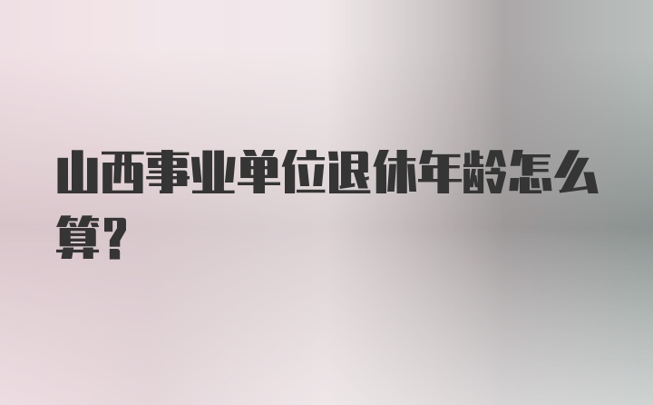 山西事业单位退休年龄怎么算？