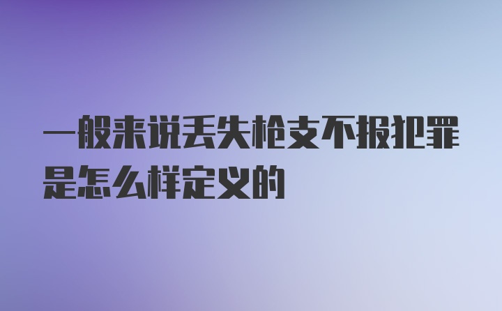 一般来说丢失枪支不报犯罪是怎么样定义的