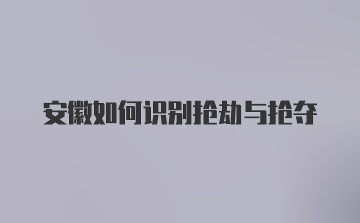 安徽如何识别抢劫与抢夺