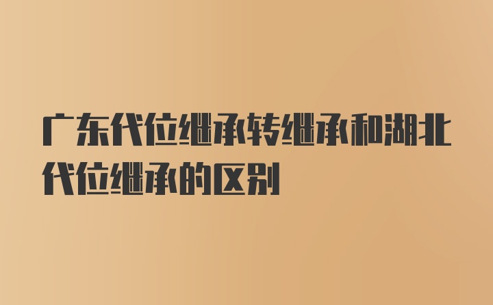 广东代位继承转继承和湖北代位继承的区别