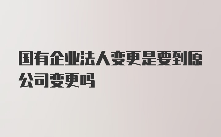 国有企业法人变更是要到原公司变更吗