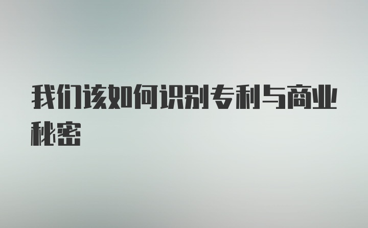 我们该如何识别专利与商业秘密