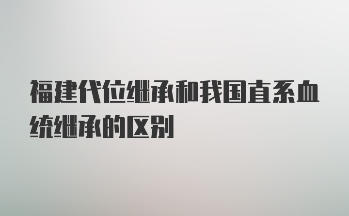 福建代位继承和我国直系血统继承的区别