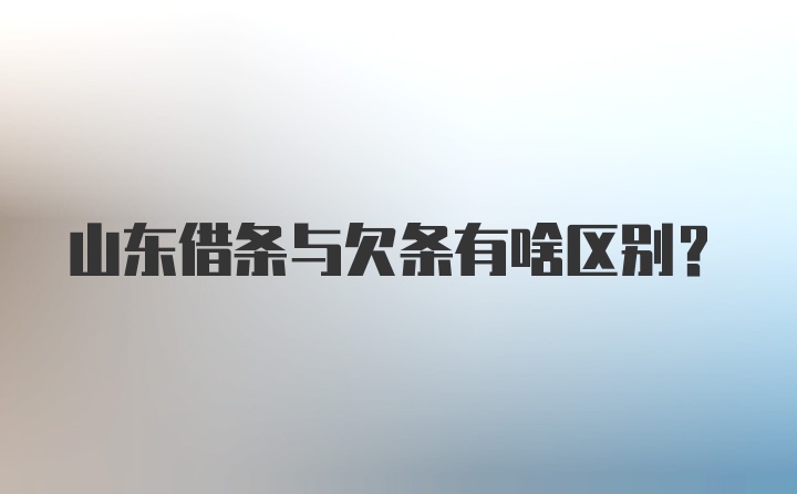 山东借条与欠条有啥区别？