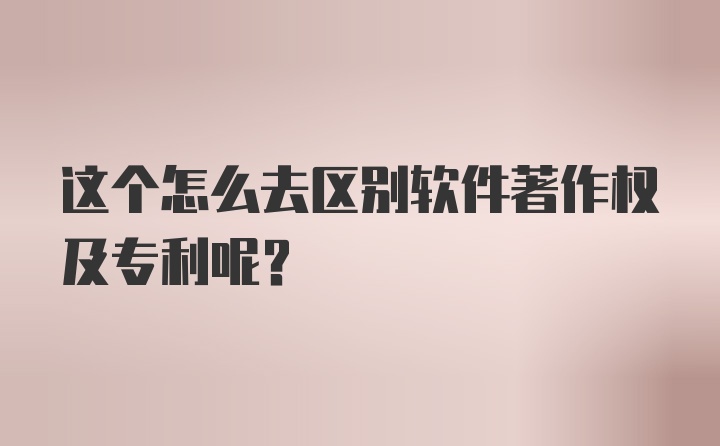 这个怎么去区别软件著作权及专利呢？