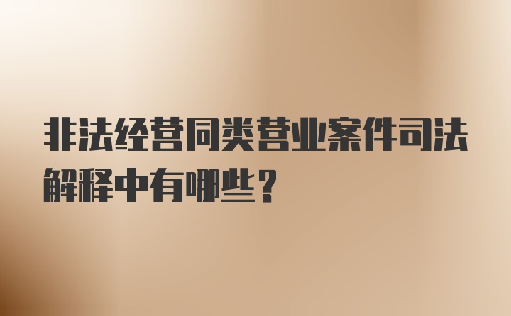 非法经营同类营业案件司法解释中有哪些?