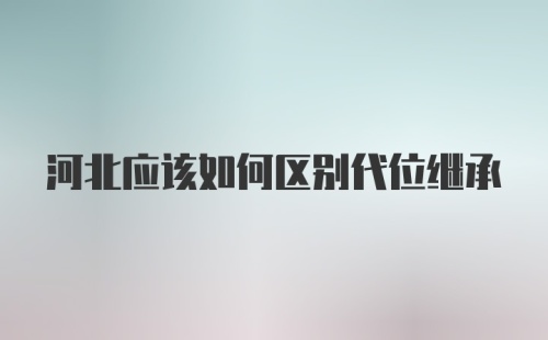 河北应该如何区别代位继承