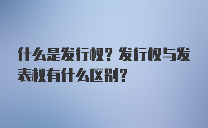 什么是发行权？发行权与发表权有什么区别？