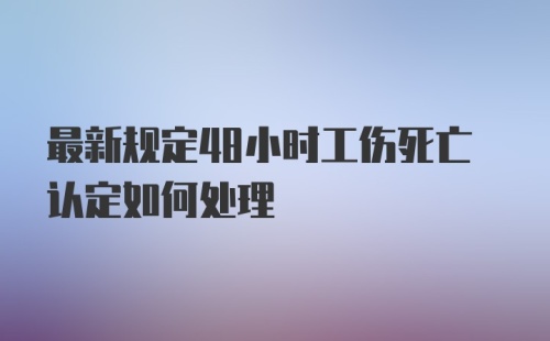 最新规定48小时工伤死亡认定如何处理