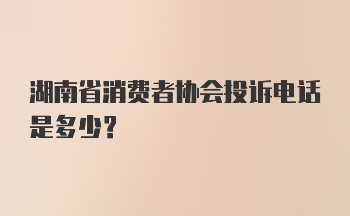 湖南省消费者协会投诉电话是多少？