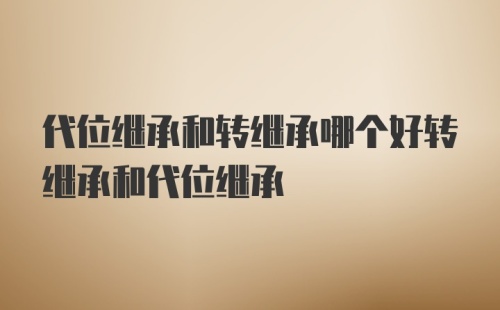 代位继承和转继承哪个好转继承和代位继承