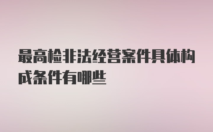 最高检非法经营案件具体构成条件有哪些