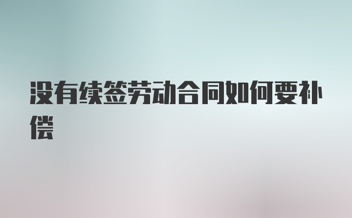 没有续签劳动合同如何要补偿