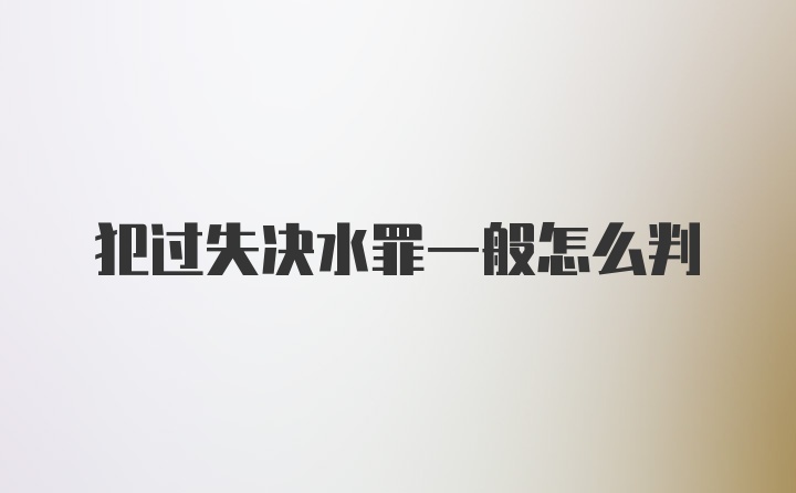 犯过失决水罪一般怎么判