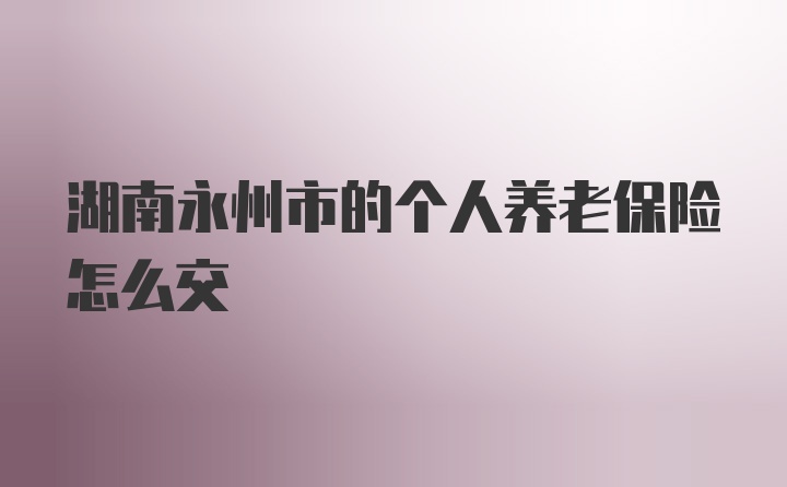 湖南永州市的个人养老保险怎么交