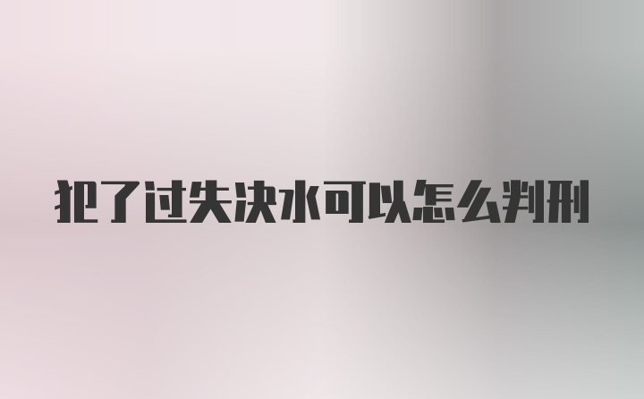 犯了过失决水可以怎么判刑