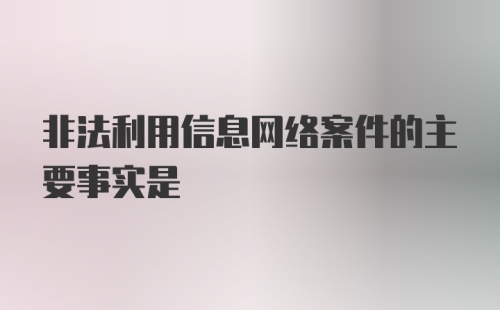 非法利用信息网络案件的主要事实是