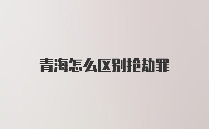 青海怎么区别抢劫罪