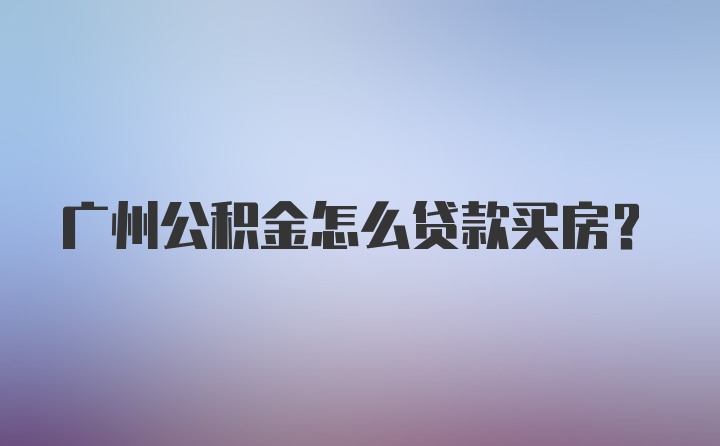 广州公积金怎么贷款买房？