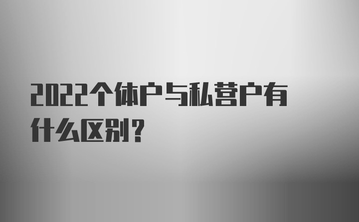 2022个体户与私营户有什么区别？