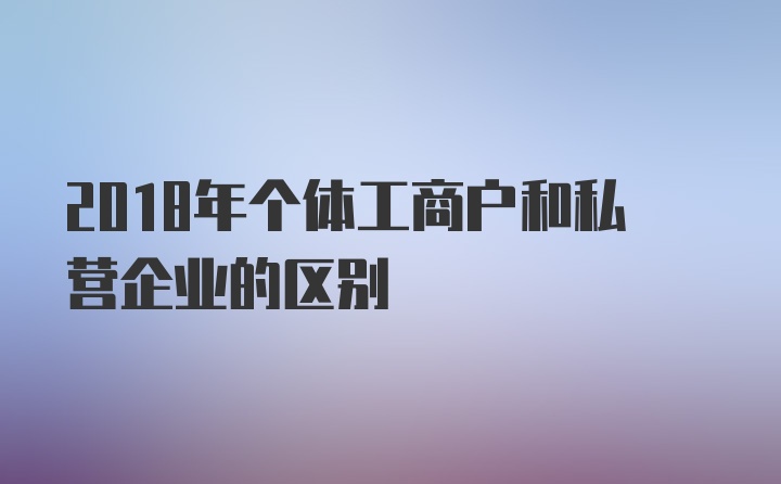 2018年个体工商户和私营企业的区别