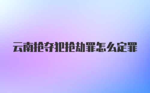 云南抢夺犯抢劫罪怎么定罪