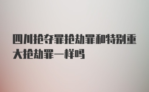 四川抢夺罪抢劫罪和特别重大抢劫罪一样吗