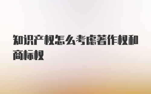 知识产权怎么考虑著作权和商标权