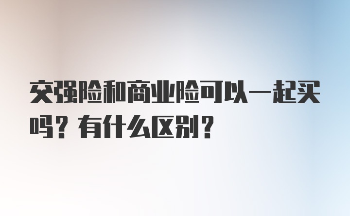 交强险和商业险可以一起买吗？有什么区别？