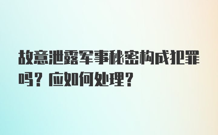 故意泄露军事秘密构成犯罪吗？应如何处理？