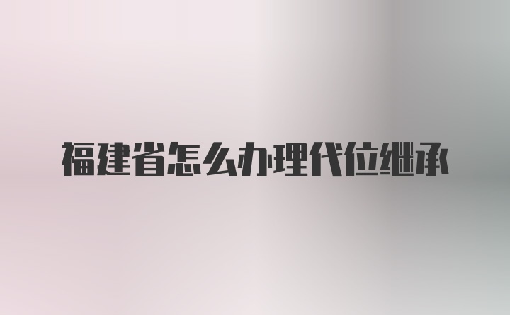 福建省怎么办理代位继承