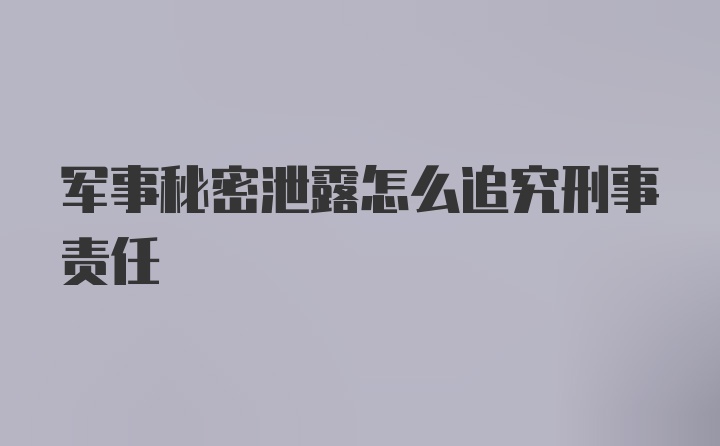 军事秘密泄露怎么追究刑事责任