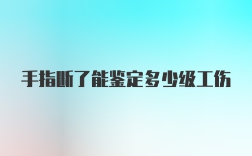 手指断了能鉴定多少级工伤