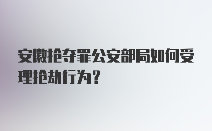 安徽抢夺罪公安部局如何受理抢劫行为？