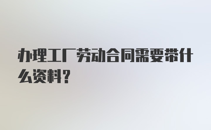 办理工厂劳动合同需要带什么资料？