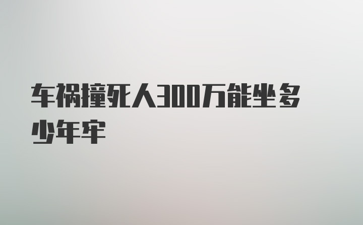 车祸撞死人300万能坐多少年牢