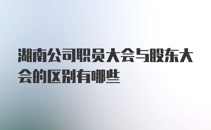 湖南公司职员大会与股东大会的区别有哪些