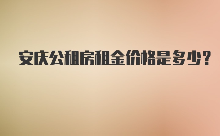 安庆公租房租金价格是多少？