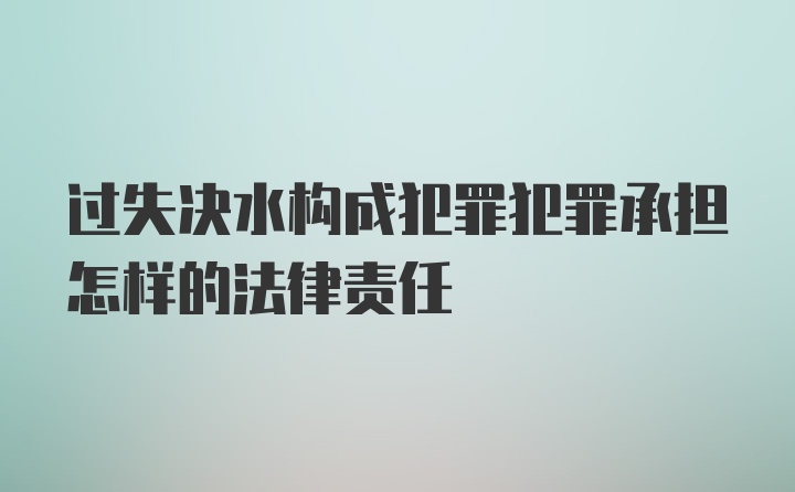 过失决水构成犯罪犯罪承担怎样的法律责任