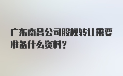 广东南昌公司股权转让需要准备什么资料？