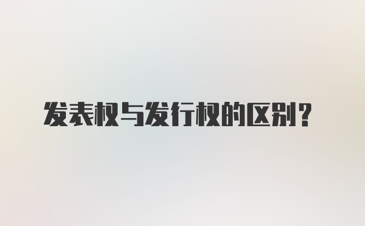 发表权与发行权的区别？