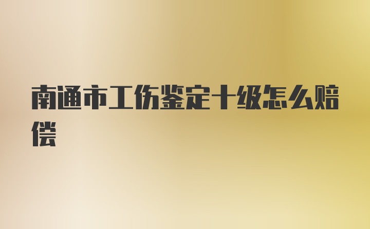 南通市工伤鉴定十级怎么赔偿