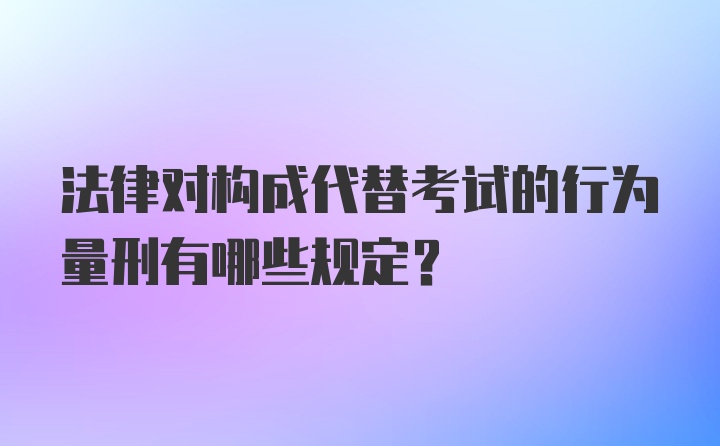 法律对构成代替考试的行为量刑有哪些规定？