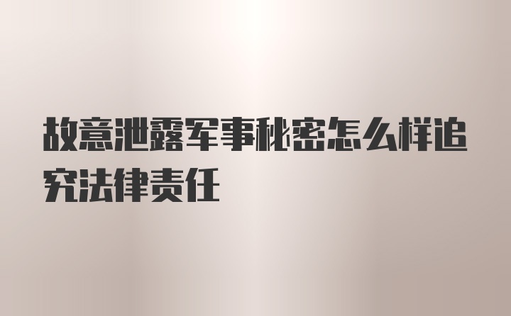 故意泄露军事秘密怎么样追究法律责任