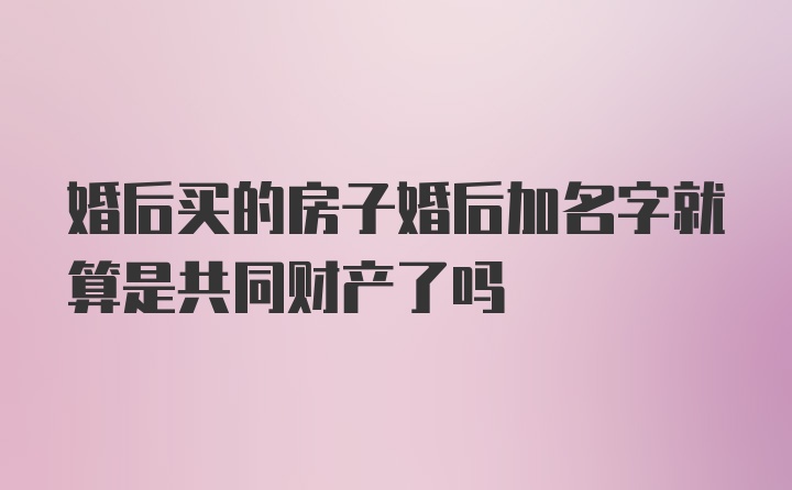 婚后买的房子婚后加名字就算是共同财产了吗