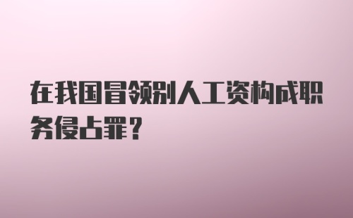 在我国冒领别人工资构成职务侵占罪?