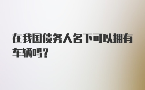 在我国债务人名下可以拥有车辆吗?