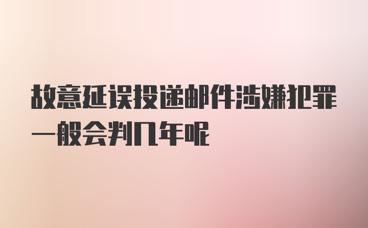 故意延误投递邮件涉嫌犯罪一般会判几年呢