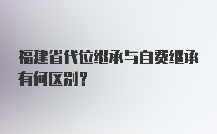 福建省代位继承与自费继承有何区别？